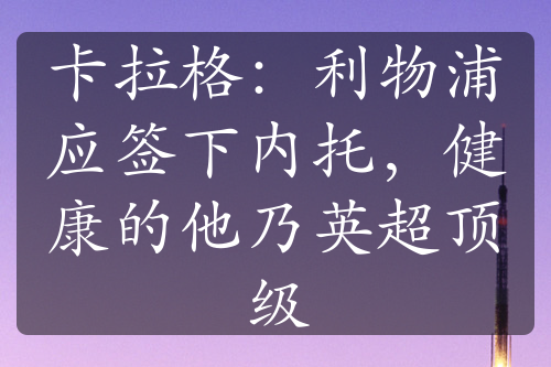 卡拉格：利物浦应签下内托，健康的他乃英超顶级