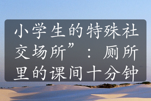 小学生的特殊社交场所”：厕所里的课间十分钟