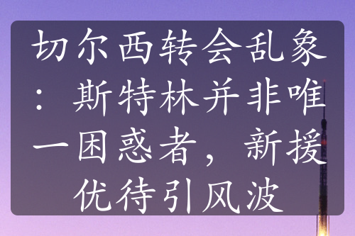 切尔西转会乱象：斯特林并非唯一困惑者，新援优待引风波