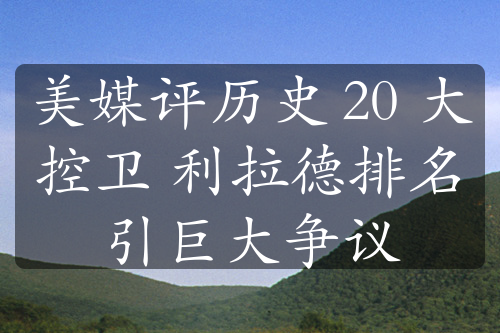 美媒评历史 20 大控卫 利拉德排名引巨大争议