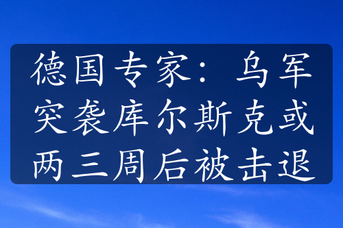 德国专家：乌军突袭库尔斯克或两三周后被击退