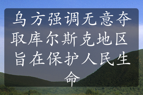 乌方强调无意夺取库尔斯克地区 旨在保护人民生命