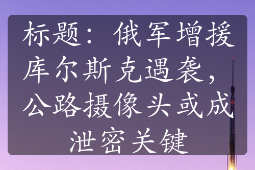 标题：俄军增援库尔斯克遇袭，公路摄像头或成泄密关键