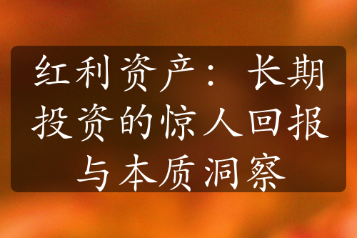 红利资产：长期投资的惊人回报与本质洞察