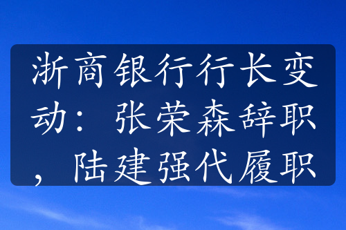 浙商银行行长变动：张荣森辞职，陆建强代履职