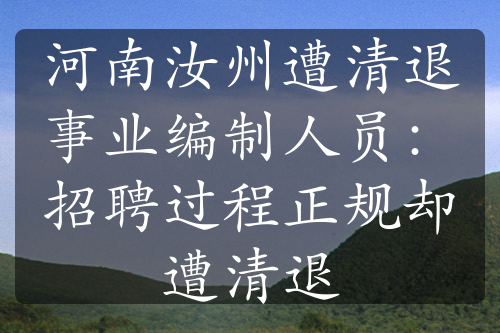 河南汝州遭清退事业编制人员：招聘过程正规却遭清退