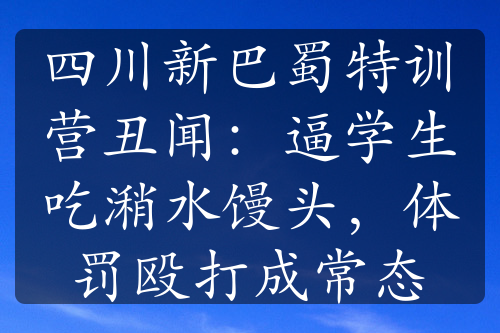 四川新巴蜀特训营丑闻：逼学生吃潲水馒头，体罚殴打成常态