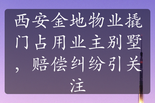 西安金地物业撬门占用业主别墅，赔偿纠纷引关注