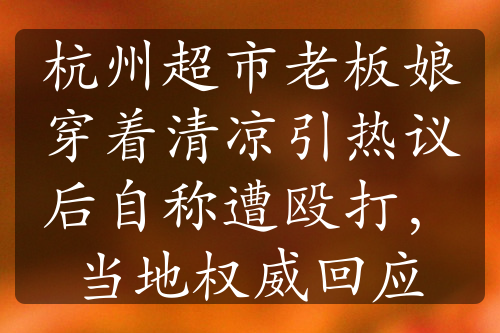 杭州超市老板娘穿着清凉引热议后自称遭殴打，当地权威回应