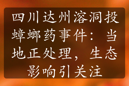 四川达州溶洞投蟑螂药事件：当地正处理，生态影响引关注