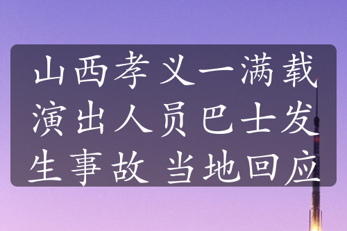 山西孝义一满载演出人员巴士发生事故 当地回应