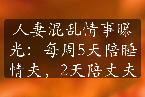 人妻混乱情事曝光：每周5天陪睡情夫，2天陪丈夫