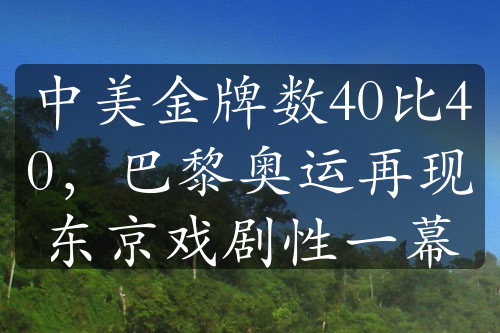 中美金牌数40比40，巴黎奥运再现东京戏剧性一幕