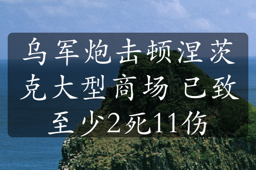 乌军炮击顿涅茨克大型商场 已致至少2死11伤