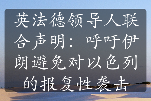 英法德领导人联合声明：呼吁伊朗避免对以色列的报复性袭击