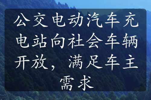 公交电动汽车充电站向社会车辆开放，满足车主需求