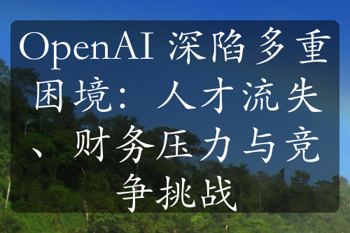 OpenAI 深陷多重困境：人才流失、财务压力与竞争挑战