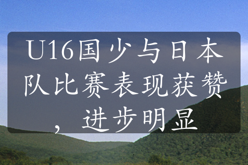 U16国少与日本队比赛表现获赞，进步明显