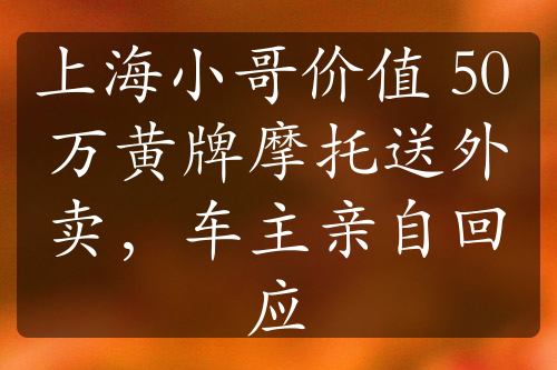 上海小哥价值 50 万黄牌摩托送外卖，车主亲自回应